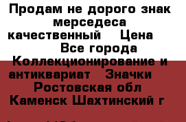 Продам не дорого знак мерседеса качественный  › Цена ­ 900 - Все города Коллекционирование и антиквариат » Значки   . Ростовская обл.,Каменск-Шахтинский г.